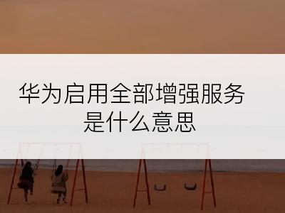 华为启用全部增强服务是什么意思