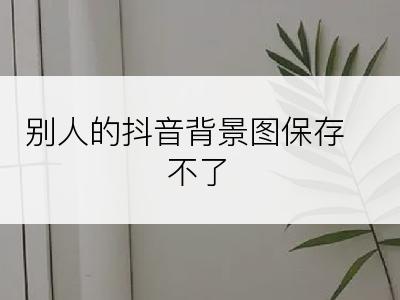 别人的抖音背景图保存不了