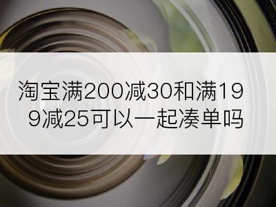 淘宝满200减30和满199减25可以一起凑单吗