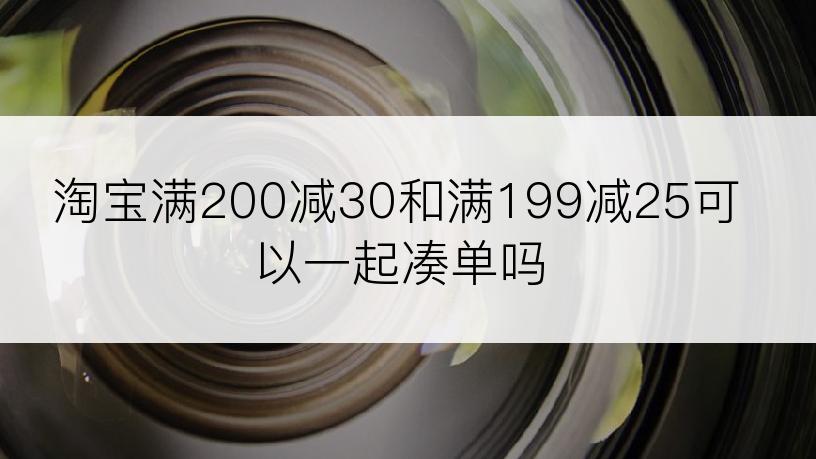 淘宝满200减30和满199减25可以一起凑单吗