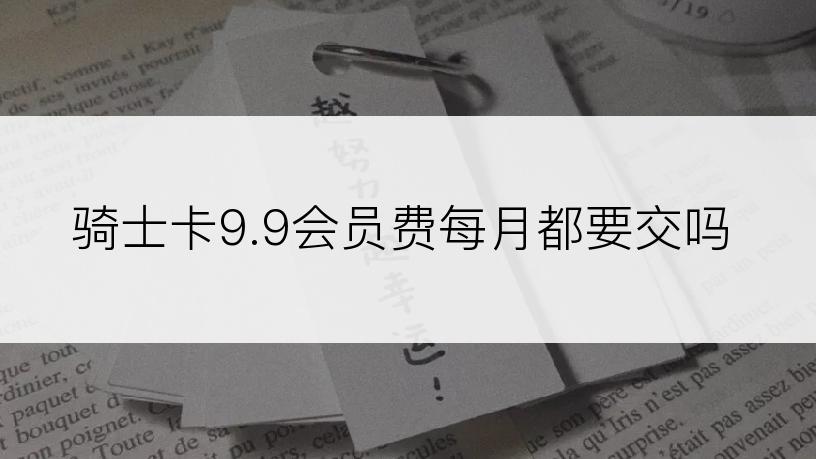 骑士卡9.9会员费每月都要交吗