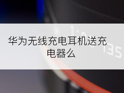 华为无线充电耳机送充电器么