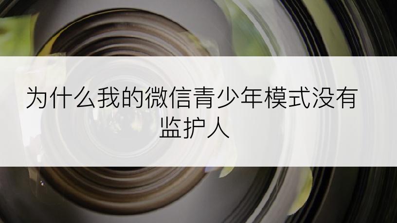 为什么我的微信青少年模式没有监护人