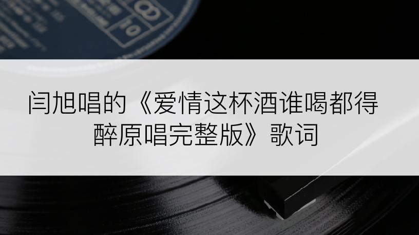 闫旭唱的《爱情这杯酒谁喝都得醉原唱完整版》歌词