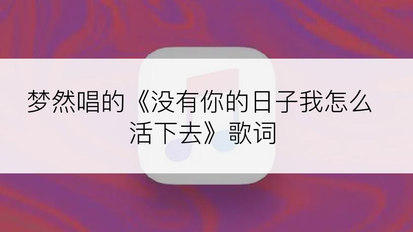 梦然唱的《没有你的日子我怎么活下去》歌词