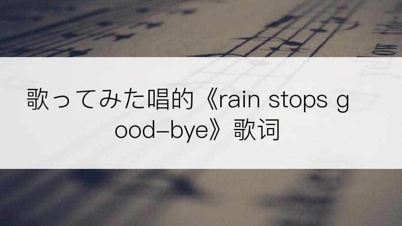 歌ってみた唱的《rain stops good-bye》歌词