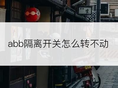 abb隔离开关怎么转不动