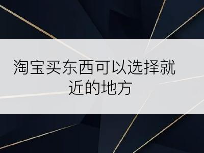 淘宝买东西可以选择就近的地方