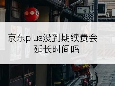 京东plus没到期续费会延长时间吗