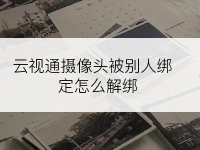 云视通摄像头被别人绑定怎么解绑