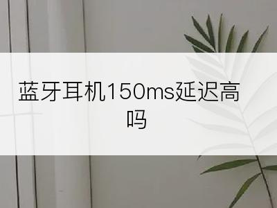 蓝牙耳机150ms延迟高吗