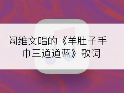 阎维文唱的《羊肚子手巾三道道蓝》歌词