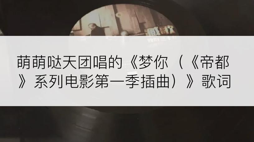 萌萌哒天团唱的《梦你（《帝都》系列电影第一季插曲）》歌词