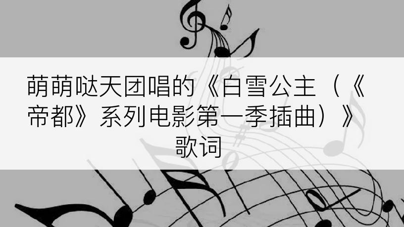 萌萌哒天团唱的《白雪公主（《帝都》系列电影第一季插曲）》歌词