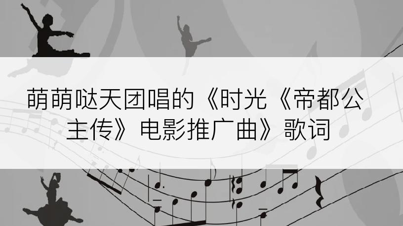 萌萌哒天团唱的《时光《帝都公主传》电影推广曲》歌词