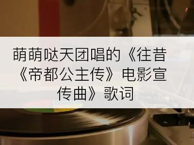 萌萌哒天团唱的《往昔《帝都公主传》电影宣传曲》歌词