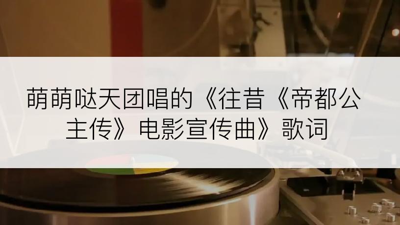 萌萌哒天团唱的《往昔《帝都公主传》电影宣传曲》歌词