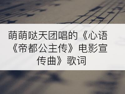 萌萌哒天团唱的《心语《帝都公主传》电影宣传曲》歌词