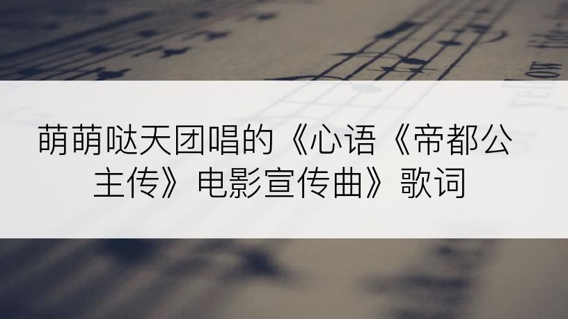 萌萌哒天团唱的《心语《帝都公主传》电影宣传曲》歌词