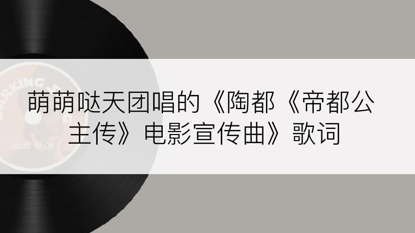 萌萌哒天团唱的《陶都《帝都公主传》电影宣传曲》歌词