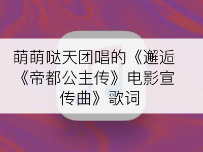 萌萌哒天团唱的《邂逅《帝都公主传》电影宣传曲》歌词