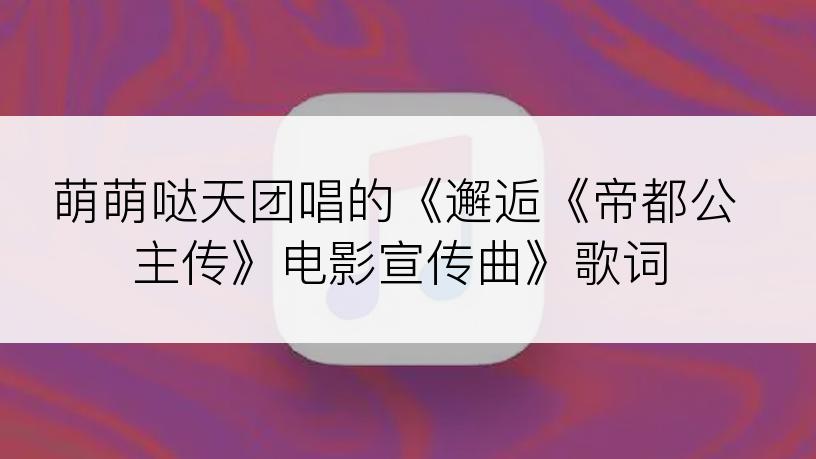 萌萌哒天团唱的《邂逅《帝都公主传》电影宣传曲》歌词