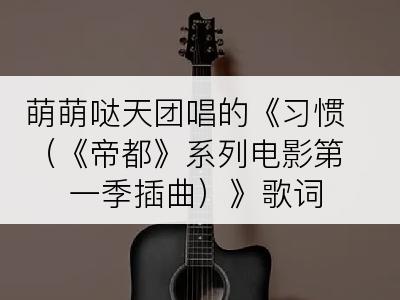 萌萌哒天团唱的《习惯（《帝都》系列电影第一季插曲）》歌词