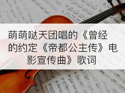 萌萌哒天团唱的《曾经的约定《帝都公主传》电影宣传曲》歌词