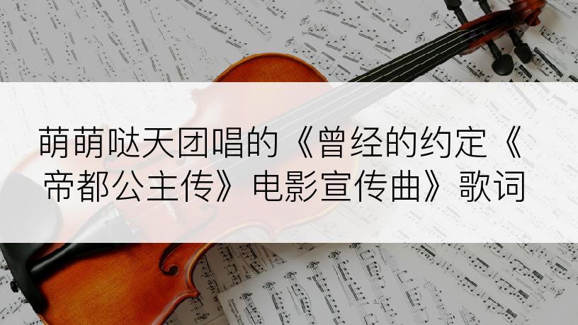 萌萌哒天团唱的《曾经的约定《帝都公主传》电影宣传曲》歌词