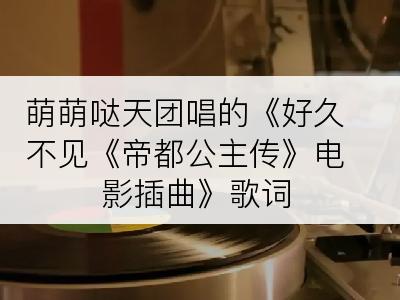 萌萌哒天团唱的《好久不见《帝都公主传》电影插曲》歌词