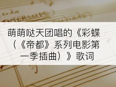 萌萌哒天团唱的《彩蝶（《帝都》系列电影第一季插曲）》歌词