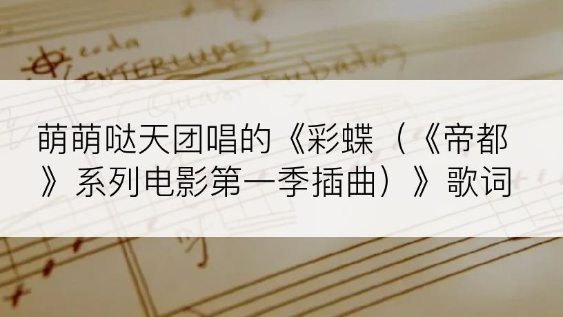 萌萌哒天团唱的《彩蝶（《帝都》系列电影第一季插曲）》歌词