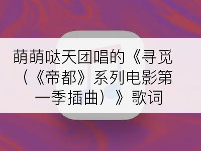 萌萌哒天团唱的《寻觅（《帝都》系列电影第一季插曲）》歌词