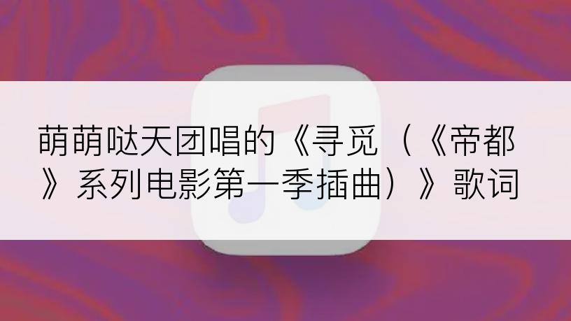 萌萌哒天团唱的《寻觅（《帝都》系列电影第一季插曲）》歌词