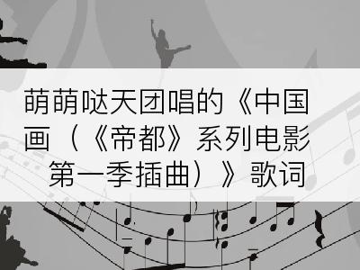 萌萌哒天团唱的《中国画（《帝都》系列电影第一季插曲）》歌词