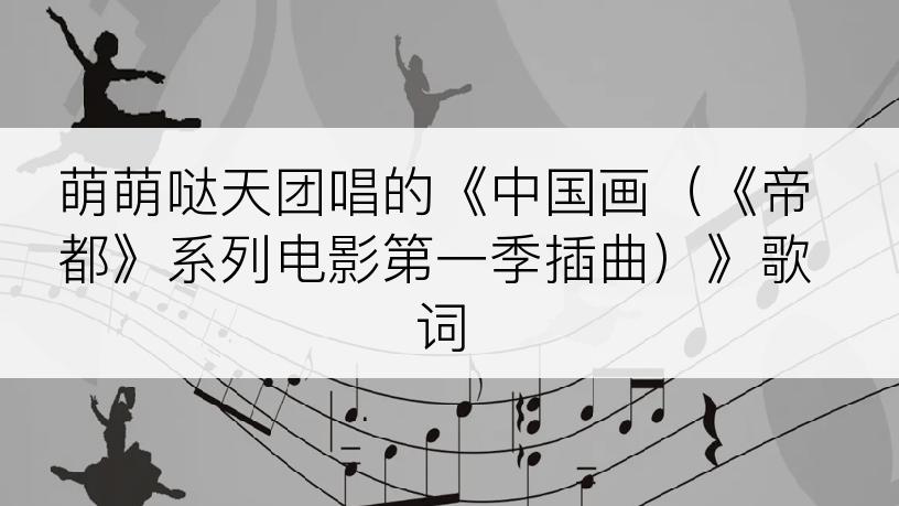 萌萌哒天团唱的《中国画（《帝都》系列电影第一季插曲）》歌词