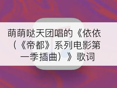 萌萌哒天团唱的《依依（《帝都》系列电影第一季插曲）》歌词