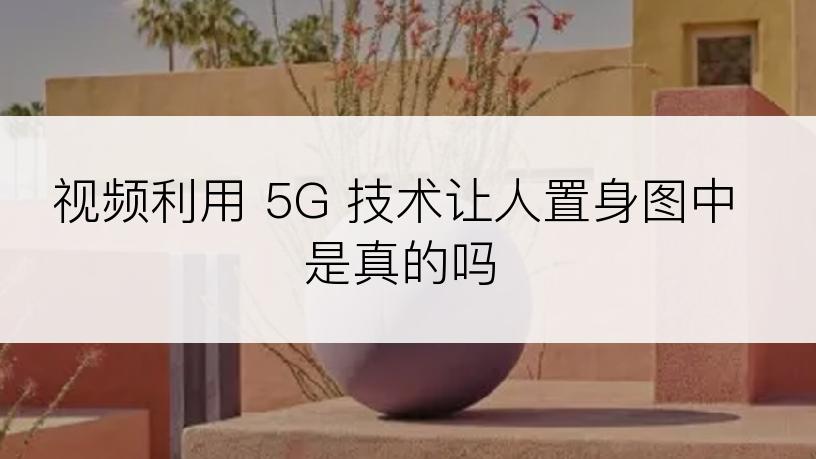 视频利用 5G 技术让人置身图中是真的吗