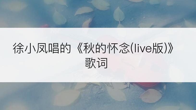 徐小凤唱的《秋的怀念(live版)》歌词