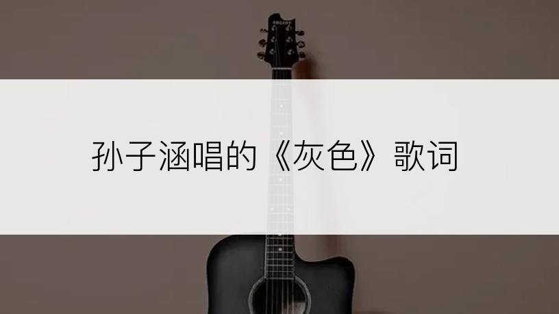 孙子涵唱的《灰色》歌词