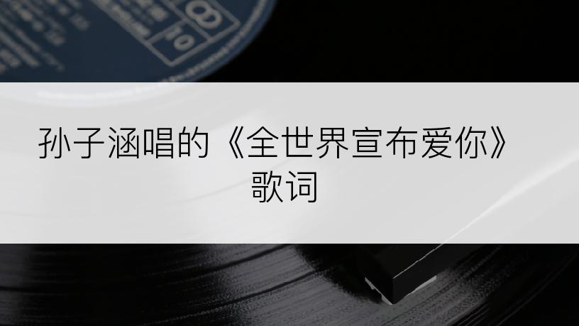 孙子涵唱的《全世界宣布爱你》歌词