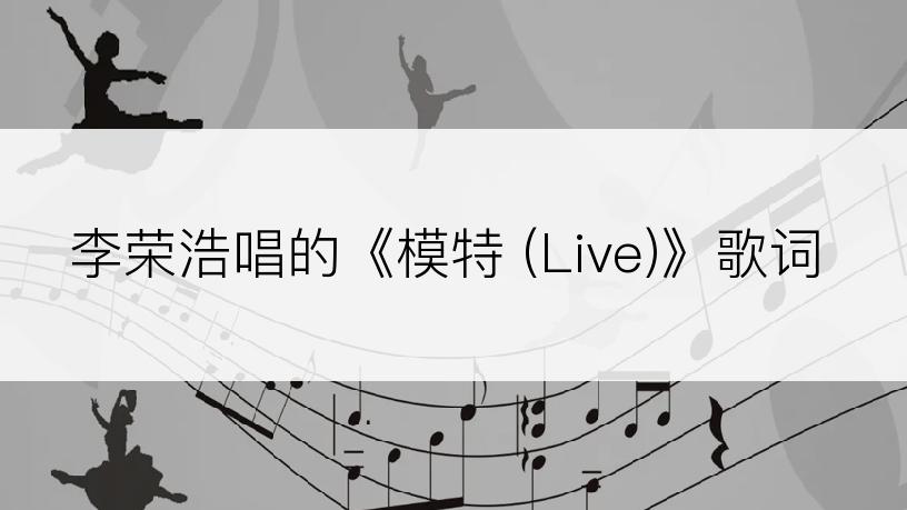 李荣浩唱的《模特 (Live)》歌词