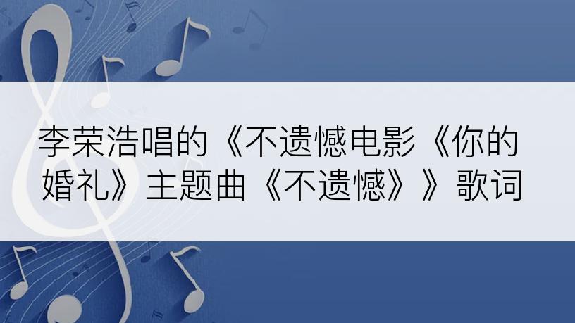 李荣浩唱的《不遗憾电影《你的婚礼》主题曲《不遗憾》》歌词