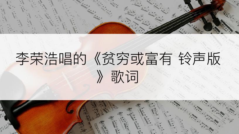 李荣浩唱的《贫穷或富有 铃声版》歌词