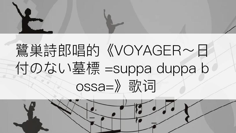 鷺巣詩郎唱的《VOYAGER～日付のない墓標 =suppa duppa bossa=》歌词