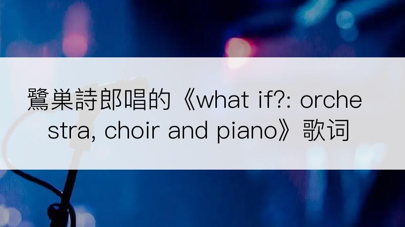 鷺巣詩郎唱的《what if?: orchestra, choir and piano》歌词