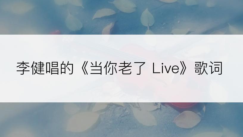 李健唱的《当你老了 Live》歌词