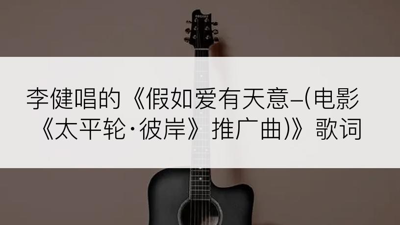 李健唱的《假如爱有天意-(电影《太平轮·彼岸》推广曲)》歌词