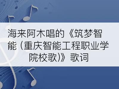 海来阿木唱的《筑梦智能 (重庆智能工程职业学院校歌)》歌词