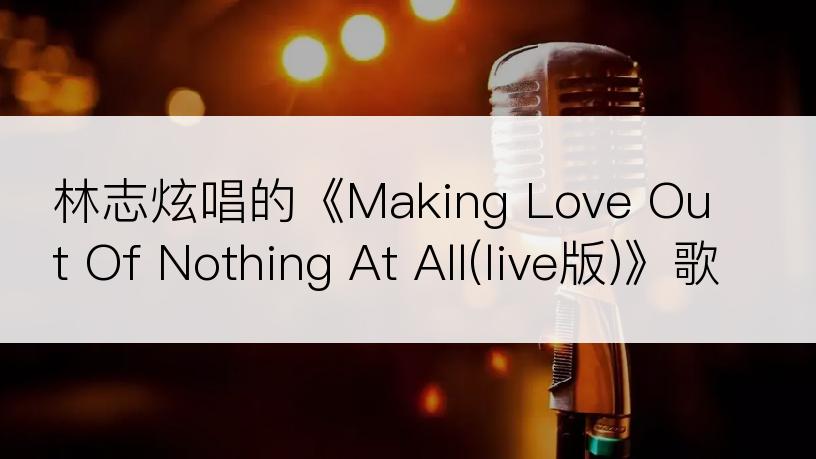 林志炫唱的《Making Love Out Of Nothing At All(live版)》歌词